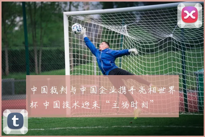 中国裁判与中国企业携手亮相世界杯 中国技术迎来“主场时刻”