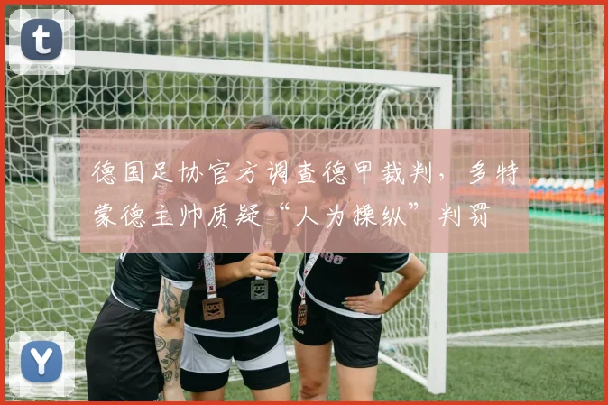 德国足协官方调查德甲裁判，多特蒙德主帅质疑“人为操纵”判罚
